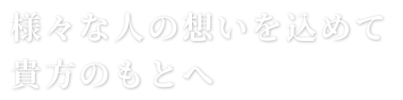 様々な人の想いを込めて貴方のもとへ